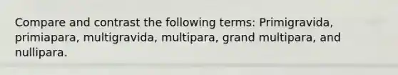 Compare and contrast the following terms: Primigravida, primiapara, multigravida, multipara, grand multipara, and nullipara.