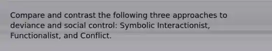 Compare and contrast the following three approaches to deviance and social control: Symbolic Interactionist, Functionalist, and Conflict.