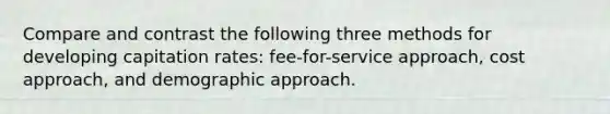 Compare and contrast the following three methods for developing capitation rates: fee-for-service approach, cost approach, and demographic approach.