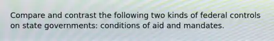 Compare and contrast the following two kinds of federal controls on state governments: conditions of aid and mandates.