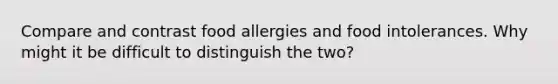 Compare and contrast food allergies and food intolerances. Why might it be difficult to distinguish the two?