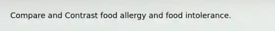 Compare and Contrast food allergy and food intolerance.