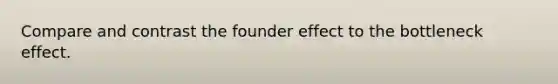 Compare and contrast the founder effect to the bottleneck effect.