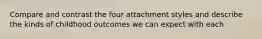 Compare and contrast the four attachment styles and describe the kinds of childhood outcomes we can expect with each