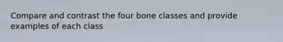 Compare and contrast the four bone classes and provide examples of each class