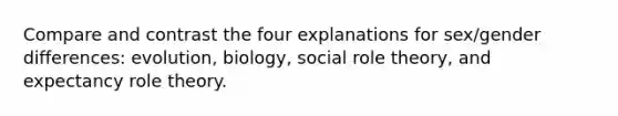 Compare and contrast the four explanations for sex/gender differences: evolution, biology, social role theory, and expectancy role theory.