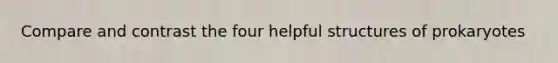 Compare and contrast the four helpful structures of prokaryotes