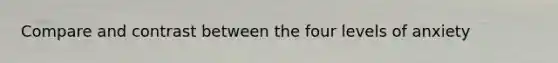 Compare and contrast between the four levels of anxiety