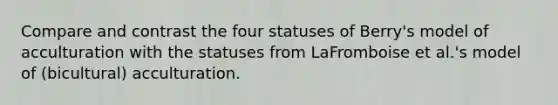 Compare and contrast the four statuses of Berry's model of acculturation with the statuses from LaFromboise et al.'s model of (bicultural) acculturation.