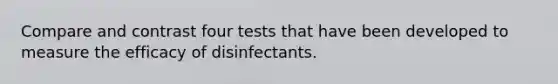 Compare and contrast four tests that have been developed to measure the efficacy of disinfectants.