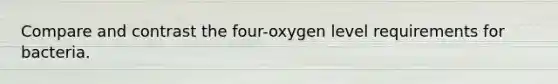 Compare and contrast the four-oxygen level requirements for bacteria.