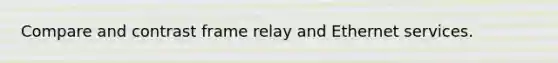 Compare and contrast frame relay and Ethernet services.