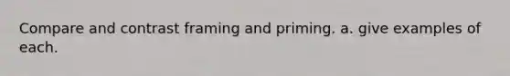 Compare and contrast framing and priming. a. give examples of each.