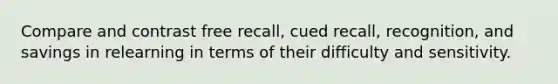 Compare and contrast free recall, cued recall, recognition, and savings in relearning in terms of their difficulty and sensitivity.