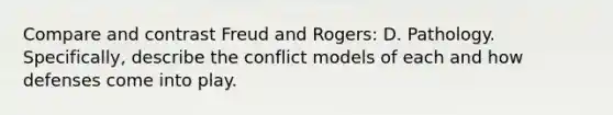 Compare and contrast Freud and Rogers: D. Pathology. Specifically, describe the conflict models of each and how defenses come into play.