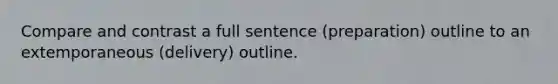 Compare and contrast a full sentence (preparation) outline to an extemporaneous (delivery) outline.