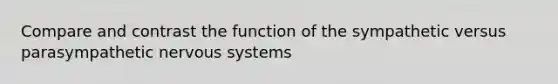 Compare and contrast the function of the sympathetic versus parasympathetic nervous systems