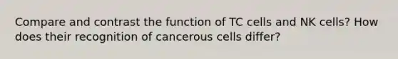 Compare and contrast the function of TC cells and NK cells? How does their recognition of cancerous cells differ?