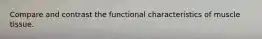 Compare and contrast the functional characteristics of muscle tissue.