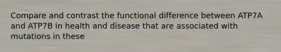 Compare and contrast the functional difference between ATP7A and ATP7B in health and disease that are associated with mutations in these