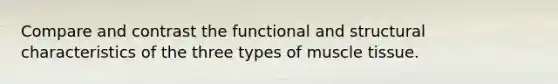 Compare and contrast the functional and structural characteristics of the three types of muscle tissue.