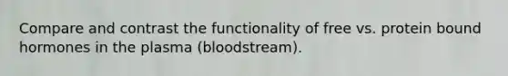 Compare and contrast the functionality of free vs. protein bound hormones in the plasma (bloodstream).