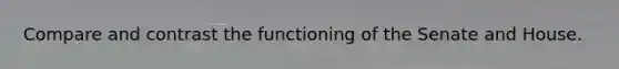Compare and contrast the functioning of the Senate and House.