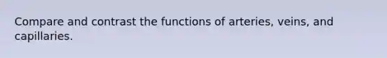 Compare and contrast the functions of arteries, veins, and capillaries.