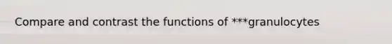 Compare and contrast the functions of ***granulocytes