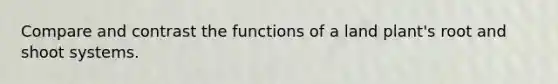 Compare and contrast the functions of a land plant's root and shoot systems.