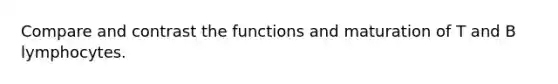 Compare and contrast the functions and maturation of T and B lymphocytes.