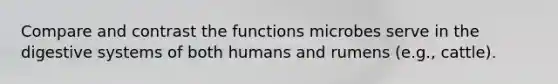 Compare and contrast the functions microbes serve in the digestive systems of both humans and rumens (e.g., cattle).