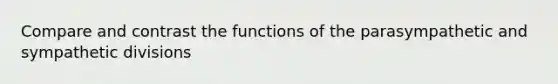 Compare and contrast the functions of the parasympathetic and sympathetic divisions