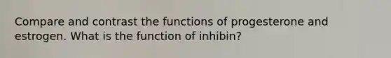 Compare and contrast the functions of progesterone and estrogen. What is the function of inhibin?