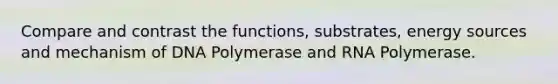 Compare and contrast the functions, substrates, energy sources and mechanism of DNA Polymerase and RNA Polymerase.