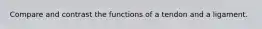 Compare and contrast the functions of a tendon and a ligament.