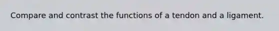 Compare and contrast the functions of a tendon and a ligament.