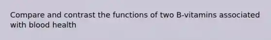 Compare and contrast the functions of two B-vitamins associated with blood health