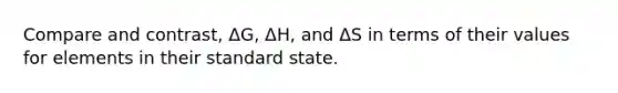 Compare and contrast, ΔG, ΔH, and ΔS in terms of their values for elements in their standard state.