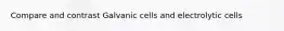 Compare and contrast Galvanic cells and electrolytic cells