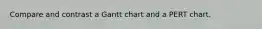 Compare and contrast a Gantt chart and a PERT chart.