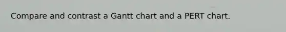 Compare and contrast a Gantt chart and a PERT chart.