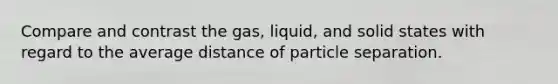 Compare and contrast the gas, liquid, and solid states with regard to the average distance of particle separation.