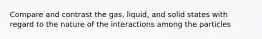 Compare and contrast the gas, liquid, and solid states with regard to the nature of the interactions among the particles