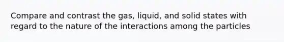 Compare and contrast the gas, liquid, and solid states with regard to the nature of the interactions among the particles