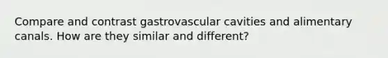 Compare and contrast gastrovascular cavities and alimentary canals. How are they similar and different?