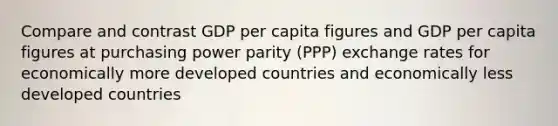 Compare and contrast GDP per capita figures and GDP per capita figures at purchasing power parity (PPP) exchange rates for economically more developed countries and economically less developed countries