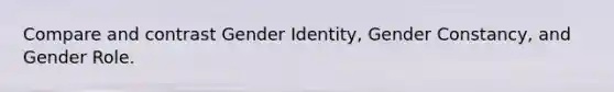 Compare and contrast Gender Identity, Gender Constancy, and Gender Role.