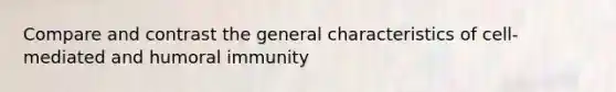 Compare and contrast the general characteristics of cell-mediated and humoral immunity