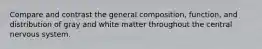 Compare and contrast the general composition, function, and distribution of gray and white matter throughout the central nervous system.